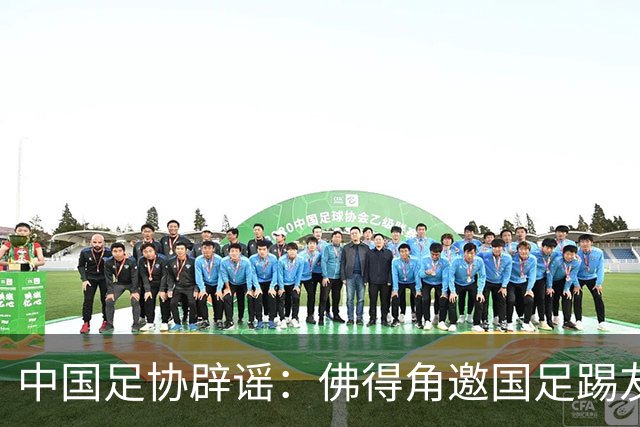 中国足协辟谣：佛得角邀国足踢友谊赛被婉拒为不实信息