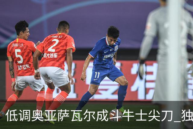 低调奥亚萨瓦尔成斗牛士尖刀 独进4球近四届最强表现