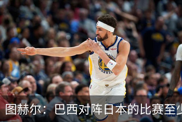 图赫尔：巴西对阵日本的比赛至少是四分之一决赛级别的