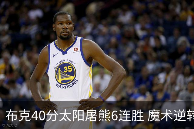 布克40分太阳屠熊6连胜 魔术逆转绿军6连胜