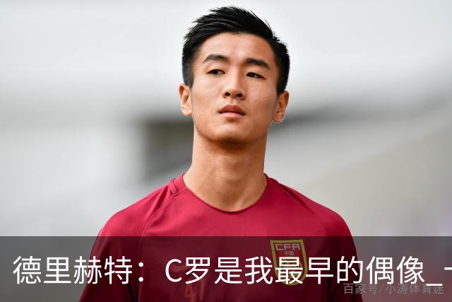 德里赫特：C罗是我最早的偶像 十五六岁意识到自己能踢出来