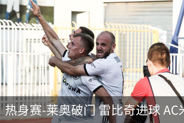 热身赛-莱奥破门 雷比奇进球 AC米兰5-0客场大捷