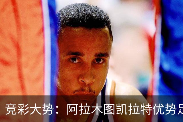 竞彩大势：阿拉木图凯拉特优势足 主场完胜可期