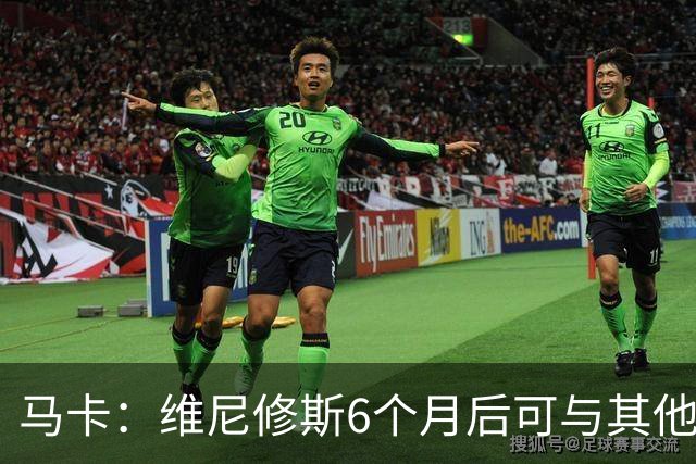 马卡：维尼修斯6个月后可与其他队谈判 皇马不太可能给3000万年薪