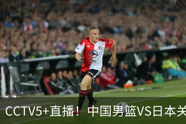CCTV5+直播！中国男篮VS日本关键战，河村勇辉有望火速驰援，郭士强拒绝输球