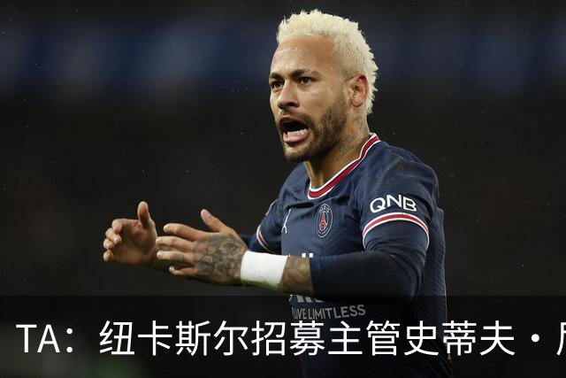TA：纽卡斯尔招募主管史蒂夫·尼克森即将离开俱乐部